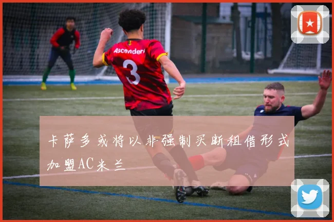 卡萨多或将以非强制买断租借形式加盟AC米兰