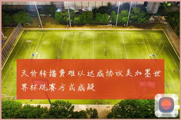 天价转播费难以达成协议美加墨世界杯观赛方式成疑