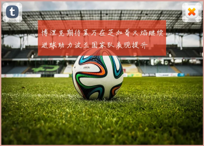 博涅克期待莱万在芝加哥火焰继续进球助力波兰国家队表现提升