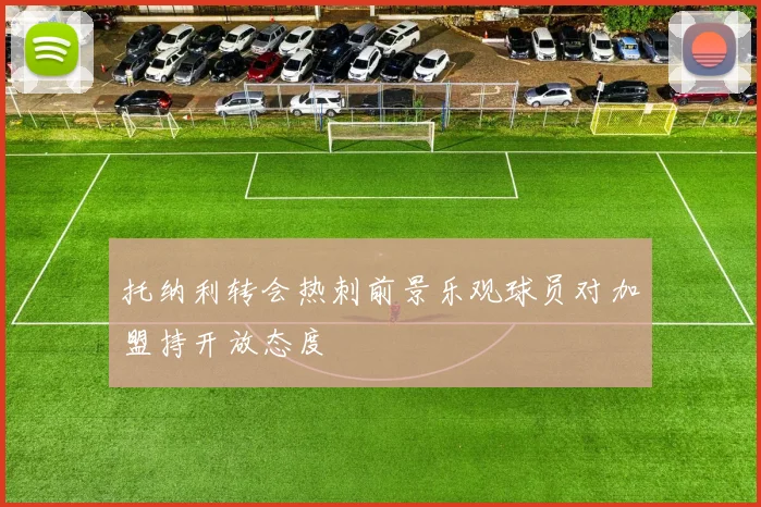 托纳利转会热刺前景乐观球员对加盟持开放态度