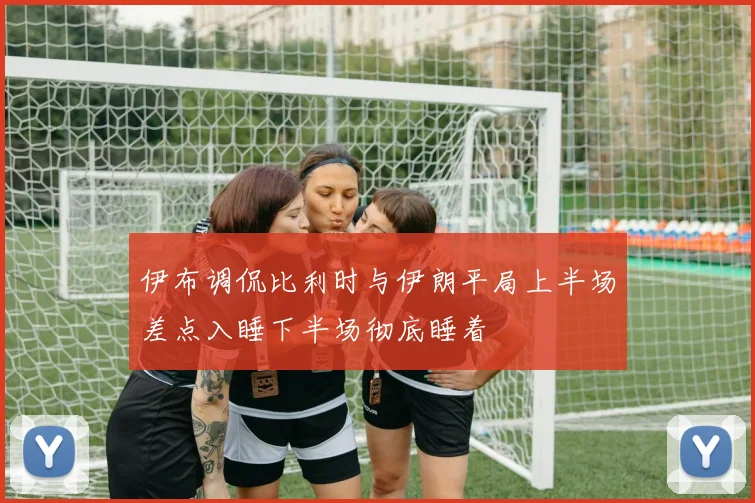 伊布调侃比利时与伊朗平局上半场差点入睡下半场彻底睡着