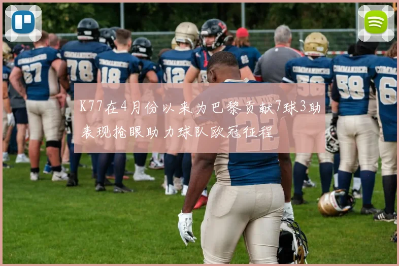 K77在4月份以来为巴黎贡献7球3助表现抢眼助力球队欧冠征程
