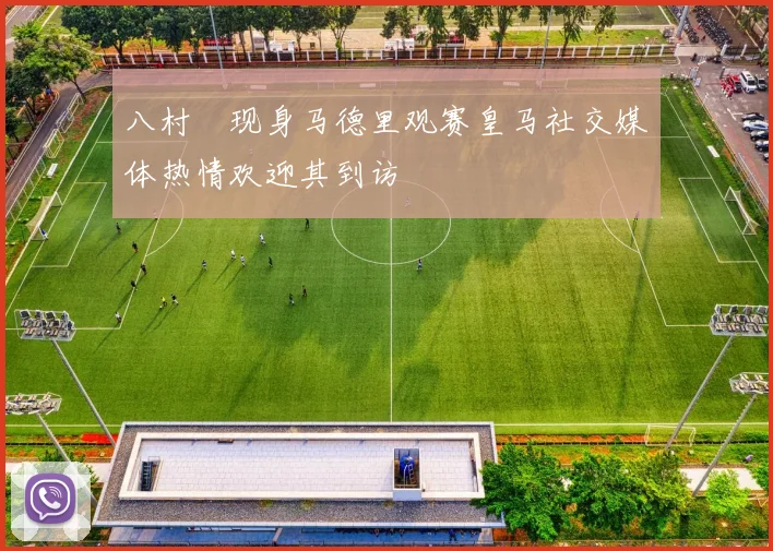 八村塁现身马德里观赛皇马社交媒体热情欢迎其到访