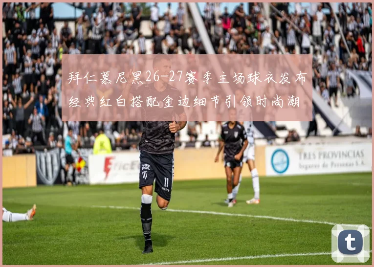 拜仁慕尼黑26-27赛季主场球衣发布经典红白搭配金边细节引领时尚潮流