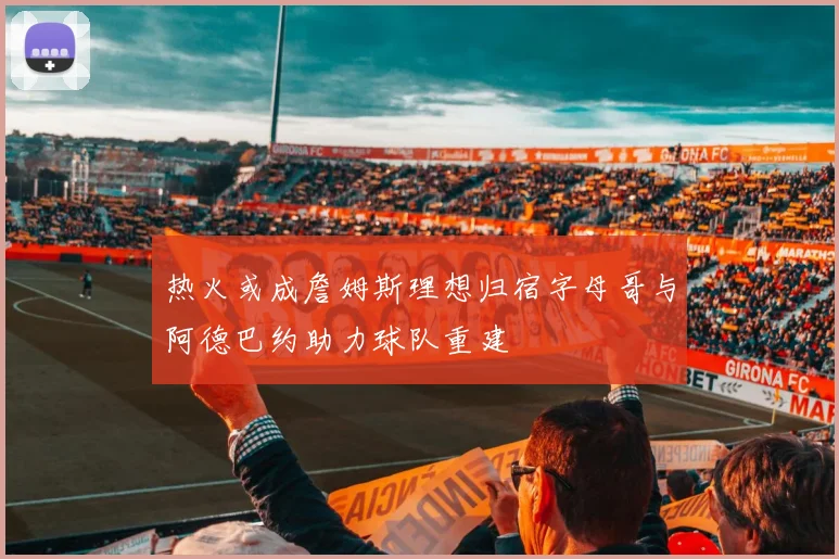 热火或成詹姆斯理想归宿字母哥与阿德巴约助力球队重建