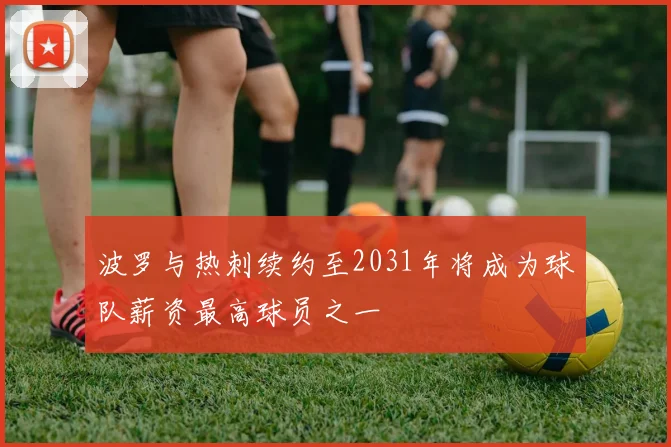 波罗与热刺续约至2031年将成为球队薪资最高球员之一