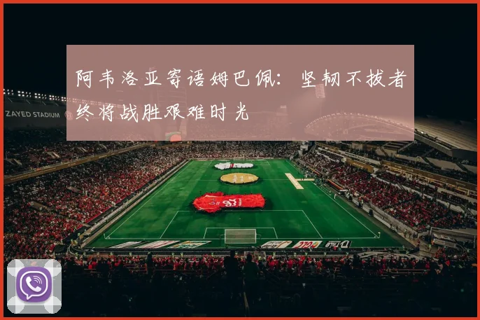 阿韦洛亚寄语姆巴佩：坚韧不拔者终将战胜艰难时光