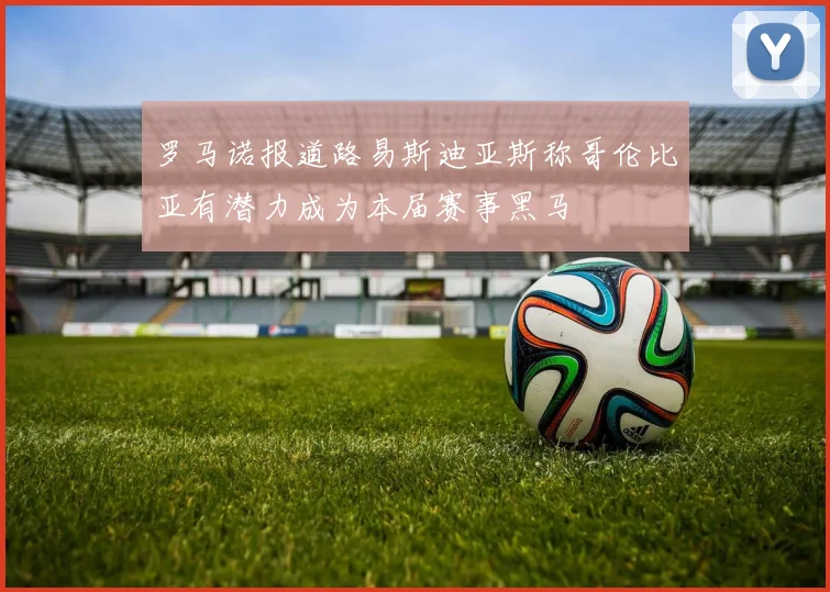 罗马诺报道路易斯迪亚斯称哥伦比亚有潜力成为本届赛事黑马